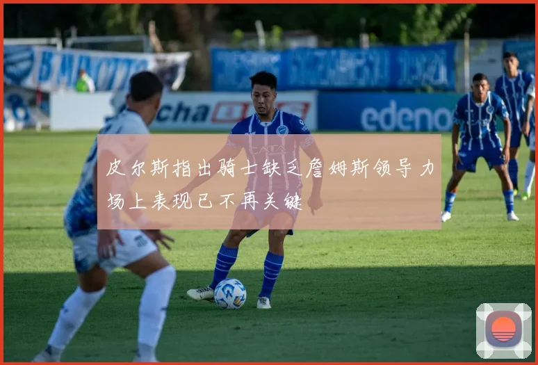 皮尔斯指出骑士缺乏詹姆斯领导力场上表现已不再关键