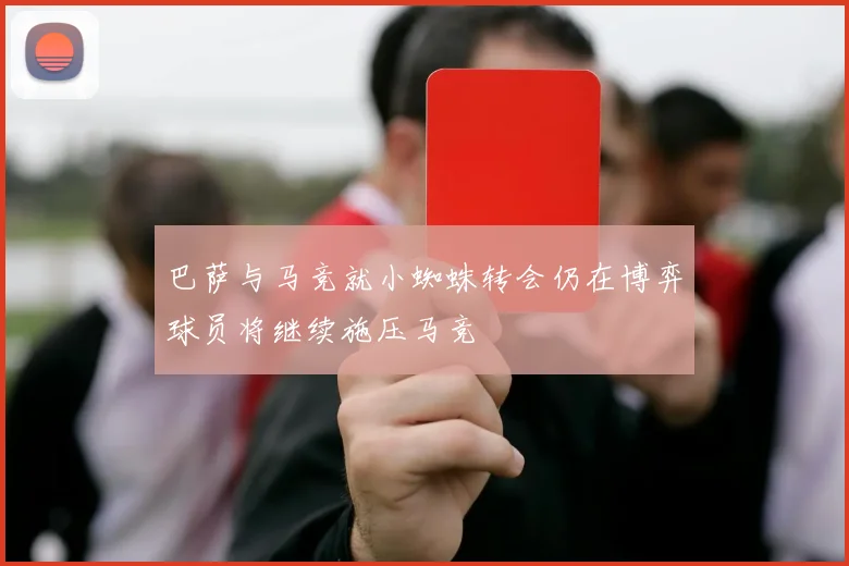 巴萨与马竞就小蜘蛛转会仍在博弈球员将继续施压马竞