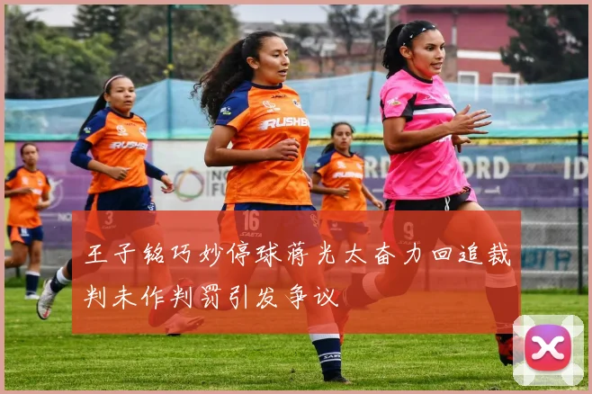 王子铭巧妙停球蒋光太奋力回追裁判未作判罚引发争议
