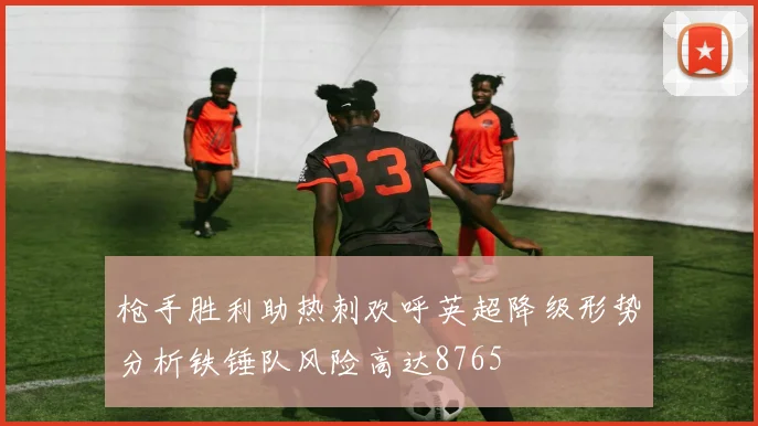 枪手胜利助热刺欢呼英超降级形势分析铁锤队风险高达8765
