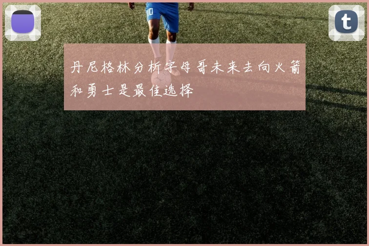 丹尼格林分析字母哥未来去向火箭和勇士是最佳选择
