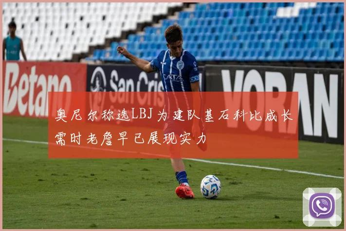 奥尼尔称选LBJ为建队基石科比成长需时老詹早已展现实力