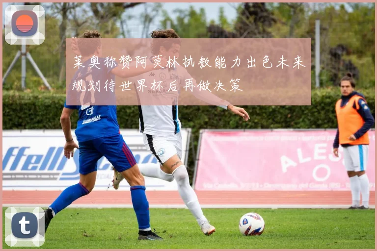 莱奥称赞阿莫林执教能力出色未来规划待世界杯后再做决策