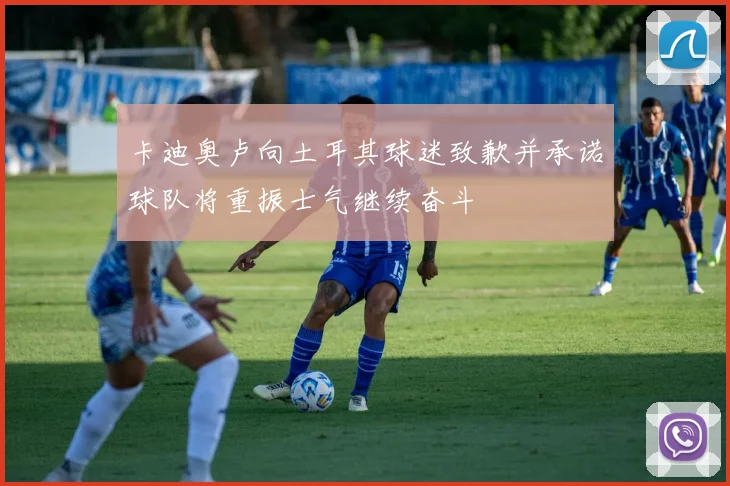 卡迪奥卢向土耳其球迷致歉并承诺球队将重振士气继续奋斗