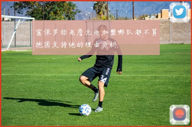 富保罗称老詹无论加盟哪队都不算抱团支持他的理由分析