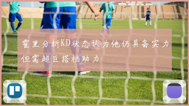 霍里分析KD状态认为他仍具备实力但需超巨搭档助力