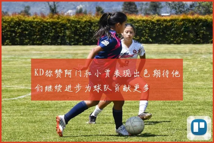 KD称赞阿门和小贾表现出色期待他们继续进步为球队贡献更多