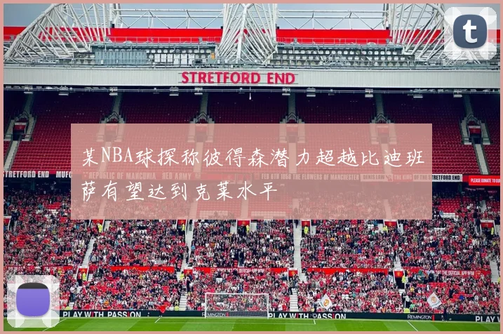 某NBA球探称彼得森潜力超越比迪班萨有望达到克莱水平