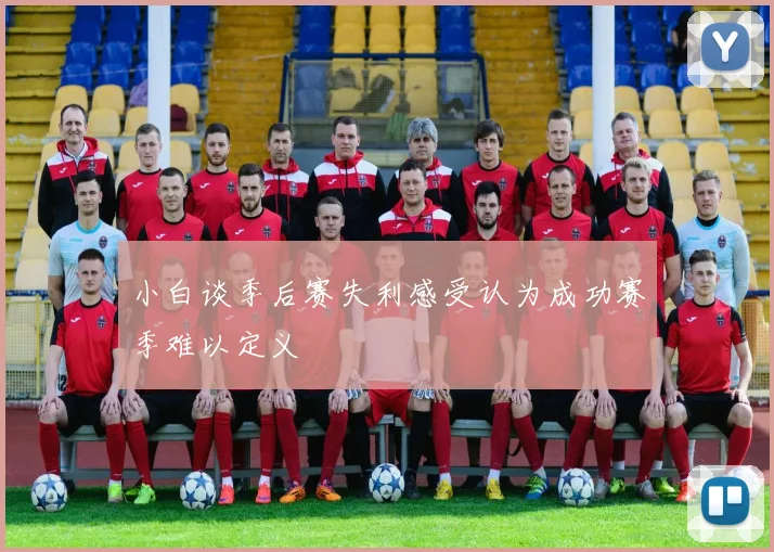 小白谈季后赛失利感受认为成功赛季难以定义
