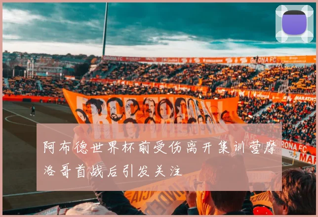 阿布德世界杯前受伤离开集训营摩洛哥首战后引发关注