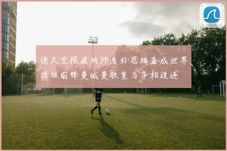 德天空报道纳帅看好恩梅查成世界顶级前锋曼城曼联皇马争相追逐