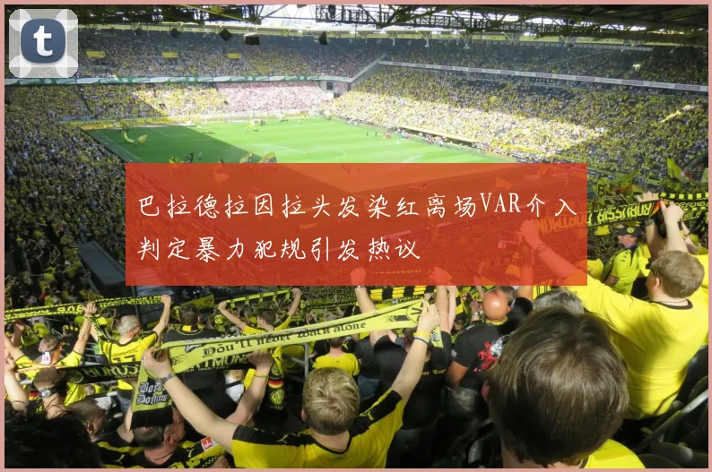 巴拉德拉因拉头发染红离场VAR介入判定暴力犯规引发热议
