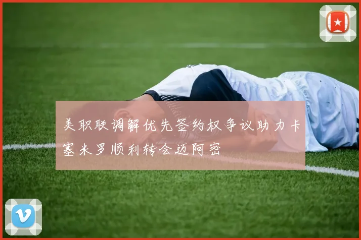 美职联调解优先签约权争议助力卡塞米罗顺利转会迈阿密
