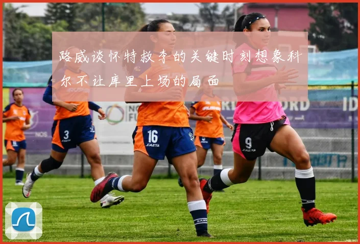 路威谈怀特救李的关键时刻想象科尔不让库里上场的局面