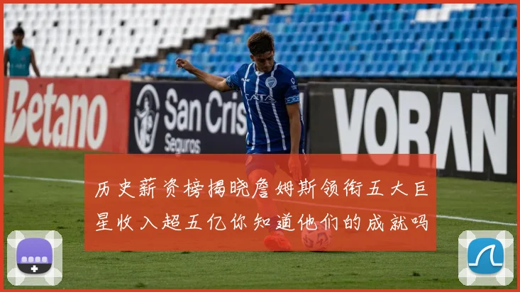 历史薪资榜揭晓詹姆斯领衔五大巨星收入超五亿你知道他们的成就吗