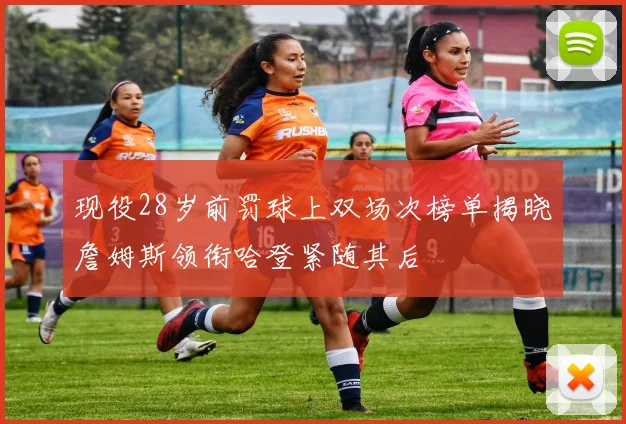 现役28岁前罚球上双场次榜单揭晓詹姆斯领衔哈登紧随其后