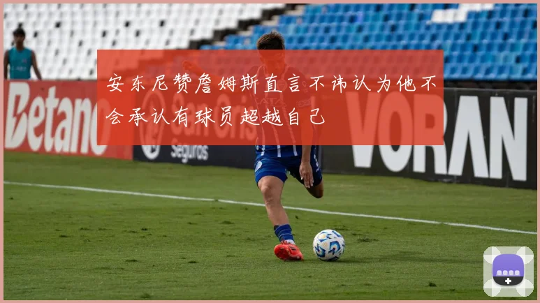 安东尼赞詹姆斯直言不讳认为他不会承认有球员超越自己