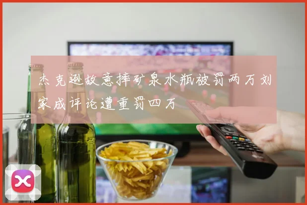 杰克逊故意摔矿泉水瓶被罚两万刘家成评论遭重罚四万