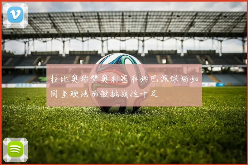 拉比奥称赞奥利塞和姆巴佩球场如同坚硬地面般挑战性十足