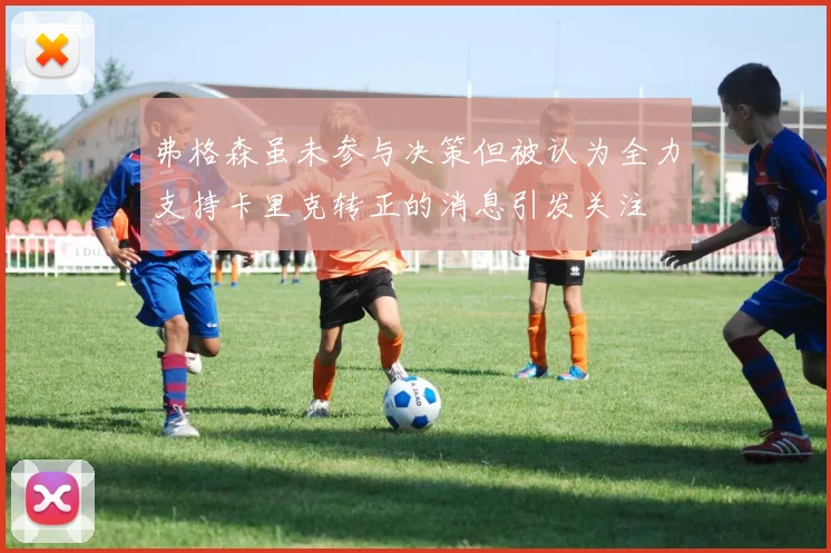 弗格森虽未参与决策但被认为全力支持卡里克转正的消息引发关注