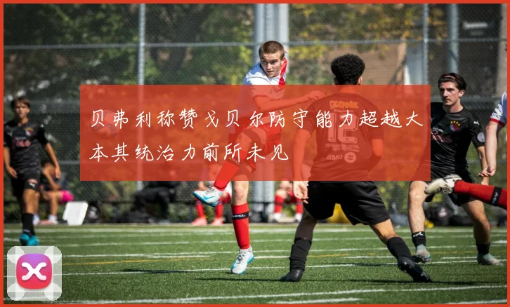 贝弗利称赞戈贝尔防守能力超越大本其统治力前所未见