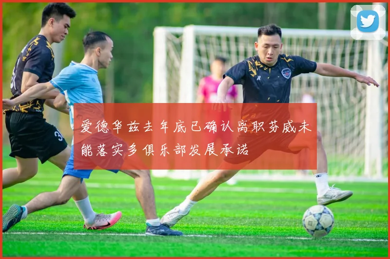 爱德华兹去年底已确认离职芬威未能落实多俱乐部发展承诺