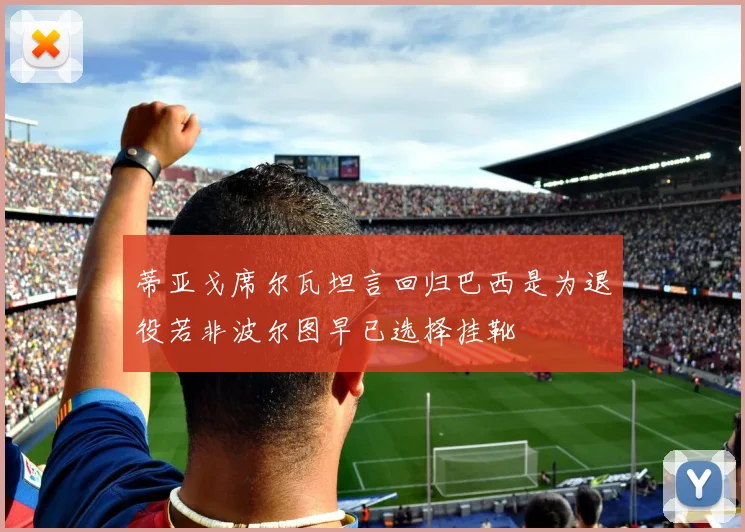 蒂亚戈席尔瓦坦言回归巴西是为退役若非波尔图早已选择挂靴