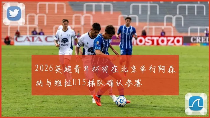 2026英超青年杯将在北京举行阿森纳与维拉U15梯队确认参赛