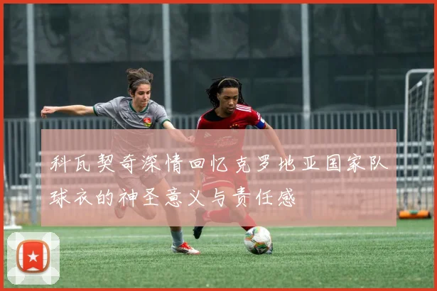 科瓦契奇深情回忆克罗地亚国家队球衣的神圣意义与责任感