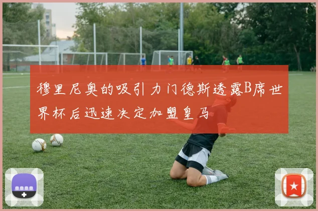 穆里尼奥的吸引力门德斯透露B席世界杯后迅速决定加盟皇马