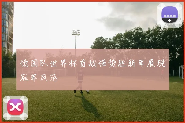 德国队世界杯首战强势胜新军展现冠军风范