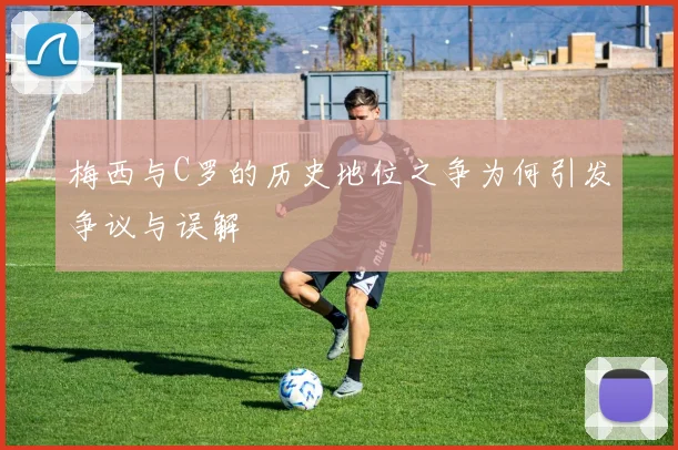 梅西与C罗的历史地位之争为何引发争议与误解