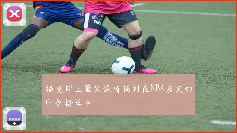 福克斯上篮失误将铭刻在NBA历史的耻辱榜单中