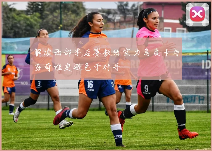 解读西部季后赛教练实力乌度卡与芬奇谁更逊色于对手