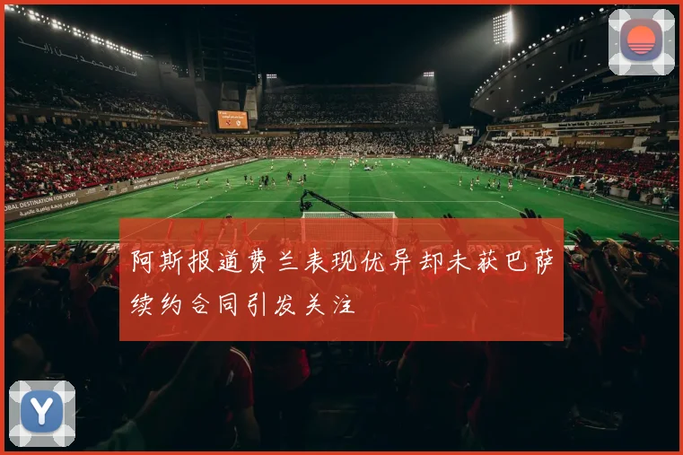阿斯报道费兰表现优异却未获巴萨续约合同引发关注
